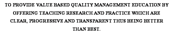 Text Box: TO PROVIDE VALUE BASED QUALITY MANAGEMENT EDUCATION BY OFFERING TEACHING RESEARCH AND PRACTICE WHICH ARE CLEAR, PROGRESSIVE AND TRANSPARENT THUS BEING BETTER THAN BEST.

